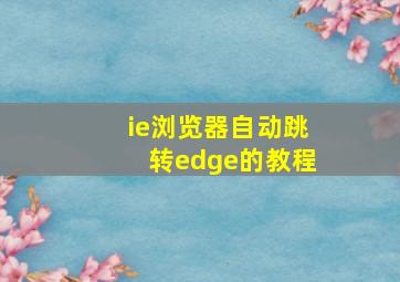 ie浏览器自动跳转edge的教程