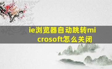 ie浏览器自动跳转microsoft怎么关闭