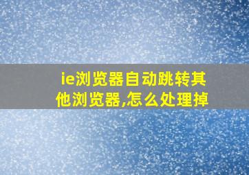 ie浏览器自动跳转其他浏览器,怎么处理掉