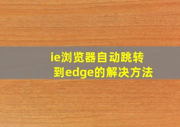 ie浏览器自动跳转到edge的解决方法