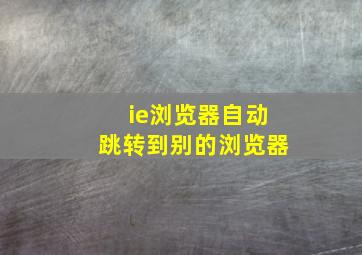 ie浏览器自动跳转到别的浏览器