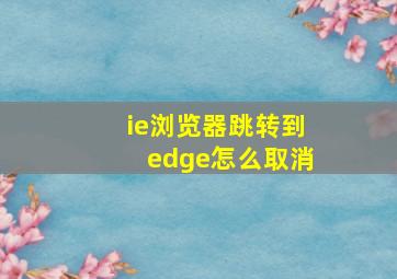 ie浏览器跳转到edge怎么取消