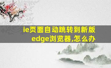 ie页面自动跳转到新版edge浏览器,怎么办