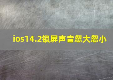 ios14.2锁屏声音忽大忽小