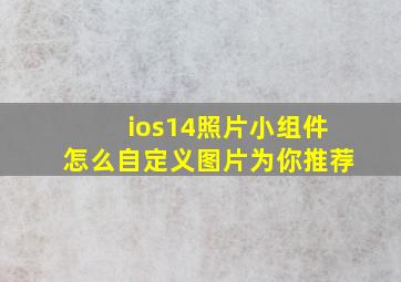 ios14照片小组件怎么自定义图片为你推荐