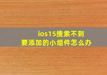 ios15搜索不到要添加的小组件怎么办