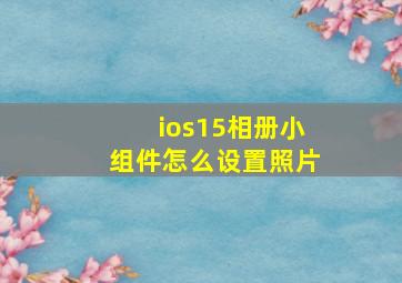 ios15相册小组件怎么设置照片