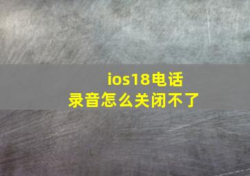 ios18电话录音怎么关闭不了