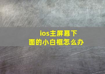 ios主屏幕下面的小白框怎么办