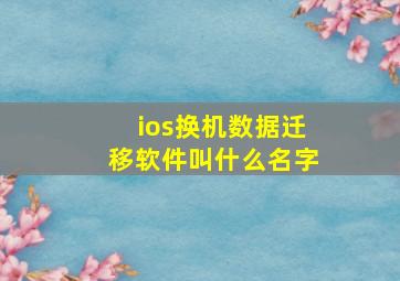 ios换机数据迁移软件叫什么名字