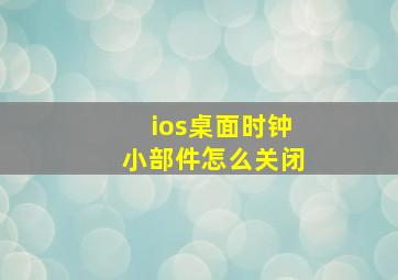 ios桌面时钟小部件怎么关闭