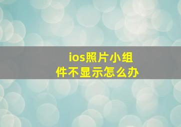 ios照片小组件不显示怎么办