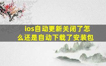 ios自动更新关闭了怎么还是自动下载了安装包