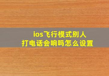 ios飞行模式别人打电话会响吗怎么设置