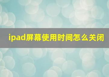 ipad屏幕使用时间怎么关闭