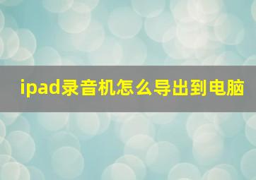 ipad录音机怎么导出到电脑