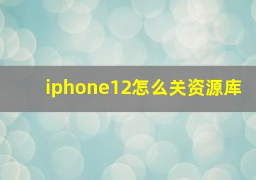 iphone12怎么关资源库