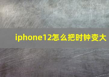 iphone12怎么把时钟变大