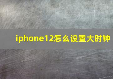 iphone12怎么设置大时钟