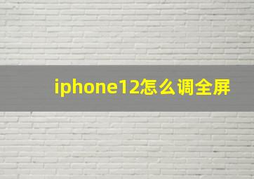 iphone12怎么调全屏