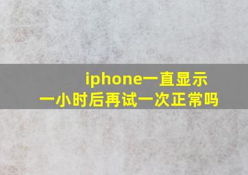 iphone一直显示一小时后再试一次正常吗