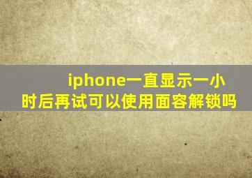 iphone一直显示一小时后再试可以使用面容解锁吗