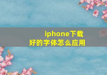 iphone下载好的字体怎么应用