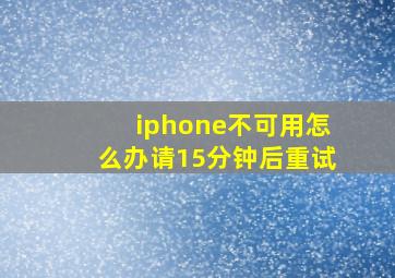 iphone不可用怎么办请15分钟后重试