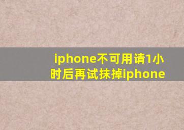 iphone不可用请1小时后再试抹掉iphone