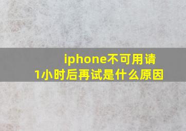 iphone不可用请1小时后再试是什么原因