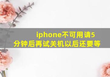 iphone不可用请5分钟后再试关机以后还要等