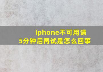 iphone不可用请5分钟后再试是怎么回事