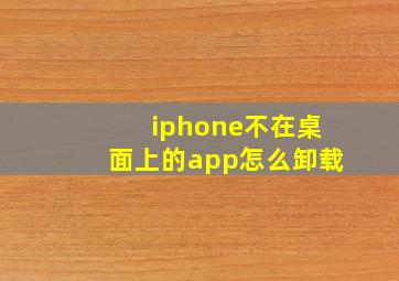 iphone不在桌面上的app怎么卸载