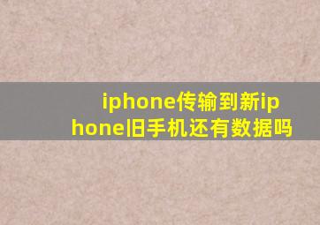 iphone传输到新iphone旧手机还有数据吗