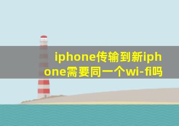 iphone传输到新iphone需要同一个wi-fi吗