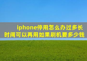 iphone停用怎么办过多长时间可以再用如果刷机要多少钱