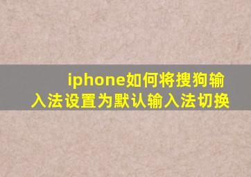 iphone如何将搜狗输入法设置为默认输入法切换