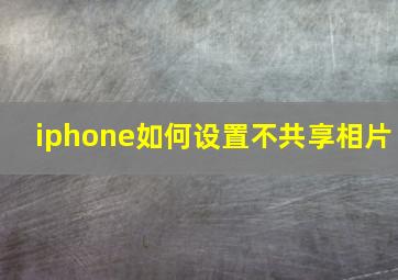 iphone如何设置不共享相片