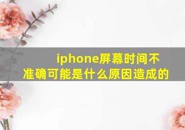 iphone屏幕时间不准确可能是什么原因造成的