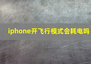 iphone开飞行模式会耗电吗