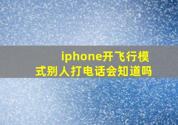 iphone开飞行模式别人打电话会知道吗