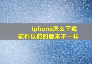 iphone怎么下载软件以前的版本不一样