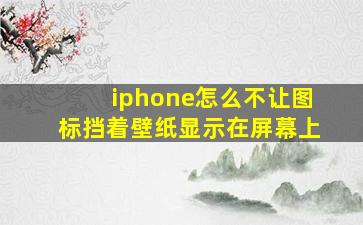 iphone怎么不让图标挡着壁纸显示在屏幕上