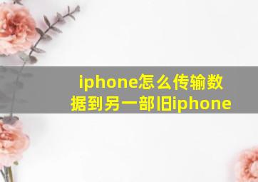 iphone怎么传输数据到另一部旧iphone