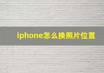 iphone怎么换照片位置