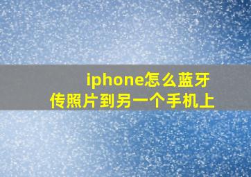 iphone怎么蓝牙传照片到另一个手机上