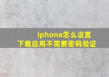 iphone怎么设置下载应用不需要密码验证