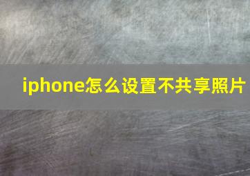 iphone怎么设置不共享照片