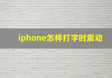 iphone怎样打字时震动