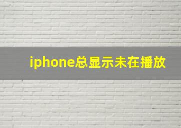 iphone总显示未在播放